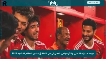 موعد مباراة الأهلي وإنتر ميامي الأمريكي في انطلاق كأس العالم للأندية 2025